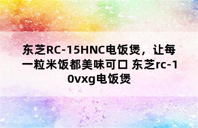 东芝RC-15HNC电饭煲，让每一粒米饭都美味可口 东芝rc-10vxg电饭煲